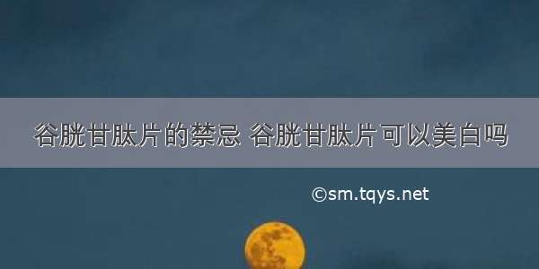 谷胱甘肽片的禁忌 谷胱甘肽片可以美白吗