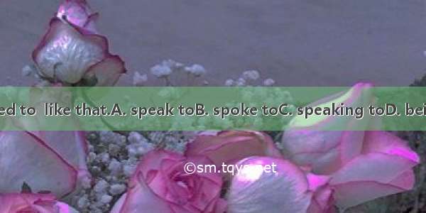 She is not used to  like that.A. speak toB. spoke toC. speaking toD. being spoken to