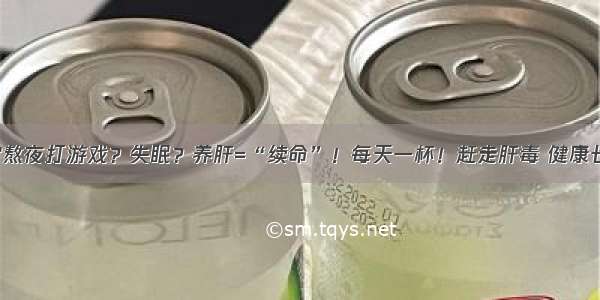 通宵熬夜打游戏？失眠？养肝=“续命”！每天一杯！赶走肝毒 健康长寿！