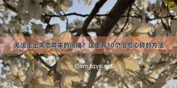 无法走出失恋带来的伤痛？这里有10个治愈心碎的方法