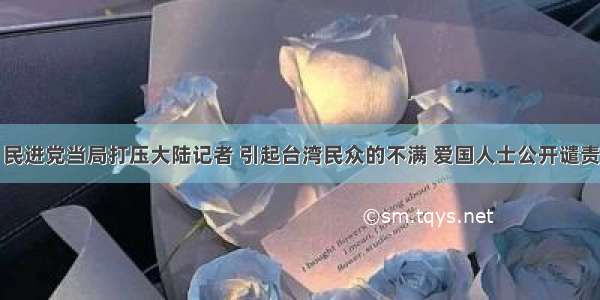 民进党当局打压大陆记者 引起台湾民众的不满 爱国人士公开谴责