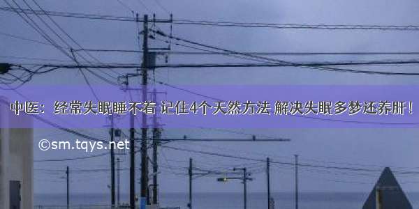 中医：经常失眠睡不着 记住4个天然方法 解决失眠多梦还养肝！