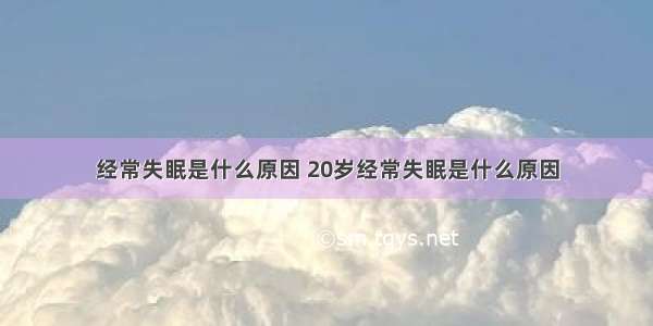 经常失眠是什么原因 20岁经常失眠是什么原因