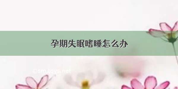 孕期失眠嗜睡怎么办