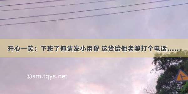 开心一笑：下班了俺请发小用餐 这货给他老婆打个电话……