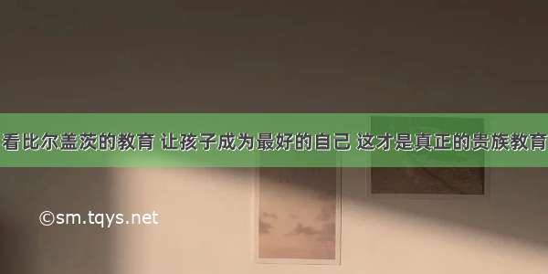 看比尔盖茨的教育 让孩子成为最好的自己 这才是真正的贵族教育