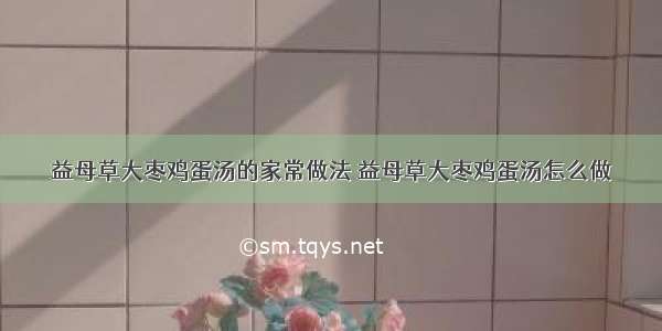 益母草大枣鸡蛋汤的家常做法 益母草大枣鸡蛋汤怎么做