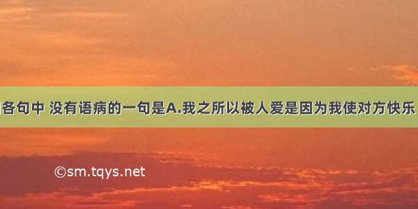 单选题下列各句中 没有语病的一句是A.我之所以被人爱是因为我使对方快乐 而不是出于