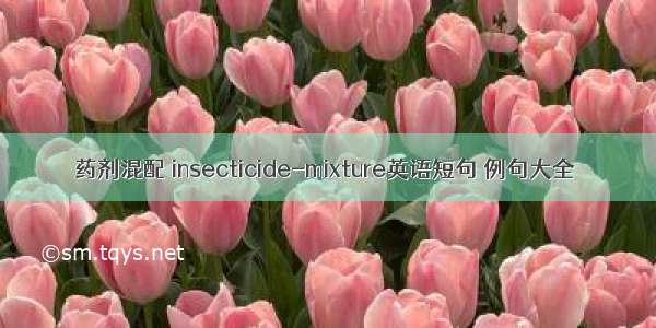 药剂混配 insecticide-mixture英语短句 例句大全