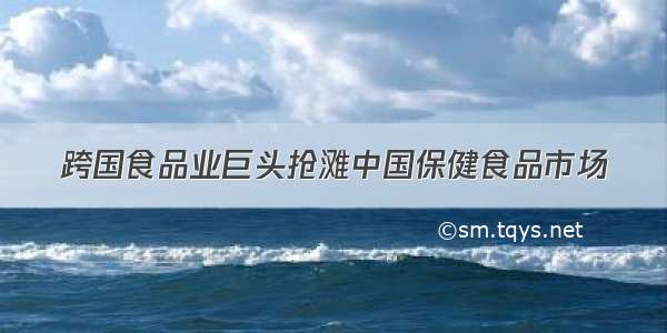 跨国食品业巨头抢滩中国保健食品市场