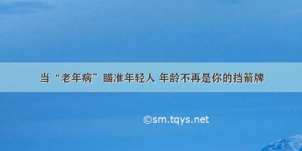 当“老年病”瞄准年轻人 年龄不再是你的挡箭牌