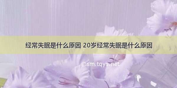 经常失眠是什么原因 20岁经常失眠是什么原因