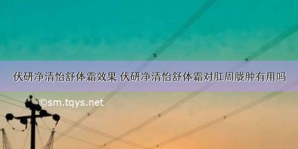 伏研净清怡舒体霜效果 伏研净清怡舒体霜对肛周胧肿有用吗