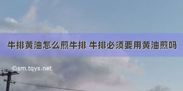 牛排黄油怎么煎牛排 牛排必须要用黄油煎吗