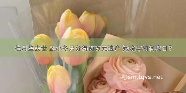 杜月笙去世 孟小冬只分得两万元遗产 她晚年如何度日？