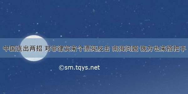 中国连出两招 对菲律宾来个漂亮反击 南海问题 俄方也来搭把手