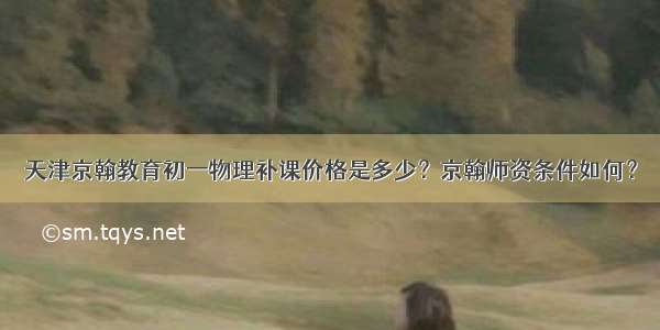 天津京翰教育初一物理补课价格是多少？京翰师资条件如何？