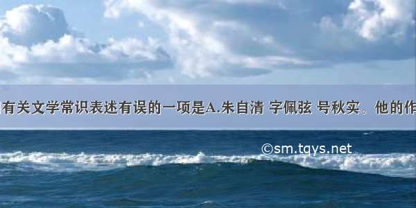 单选题下列有关文学常识表述有误的一项是A.朱自清 字佩弦 号秋实。他的作品有长诗《