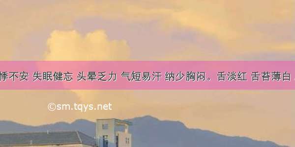 症见心悸不安 失眠健忘 头晕乏力 气短易汗 纳少胸闷。舌淡红 舌苔薄白 脉细弱。