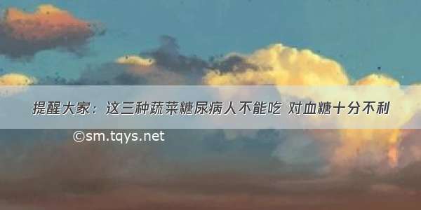 提醒大家：这三种蔬菜糖尿病人不能吃 对血糖十分不利