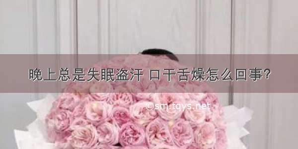 晚上总是失眠盗汗 口干舌燥怎么回事？