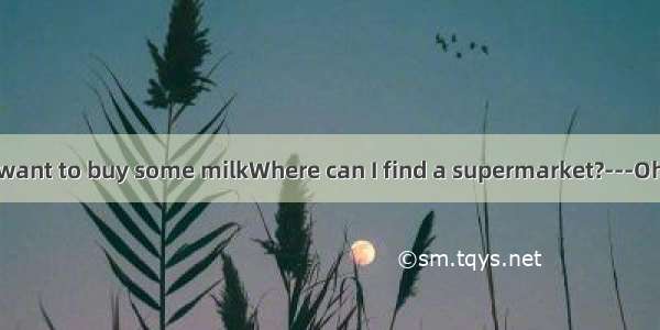 ---Excuse me I want to buy some milkWhere can I find a supermarket?---Oh I know  not far