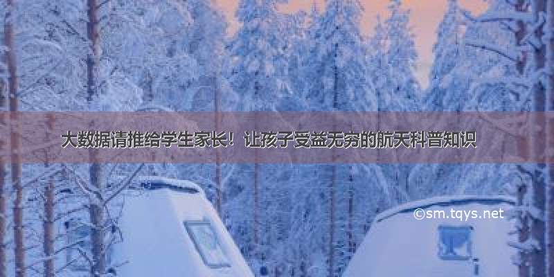 大数据请推给学生家长！让孩子受益无穷的航天科普知识