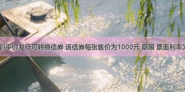 A公司计划平价发行可转换债券 该债券每张售价为1000元 期限 票面利率为10% 转