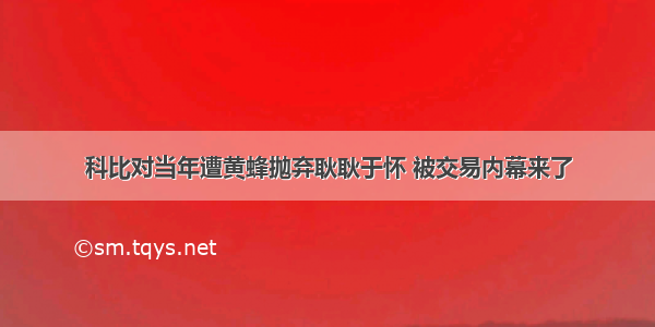 科比对当年遭黄蜂抛弃耿耿于怀 被交易内幕来了