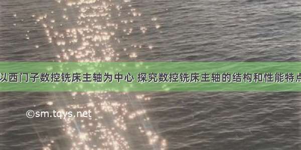 以西门子数控铣床主轴为中心 探究数控铣床主轴的结构和性能特点