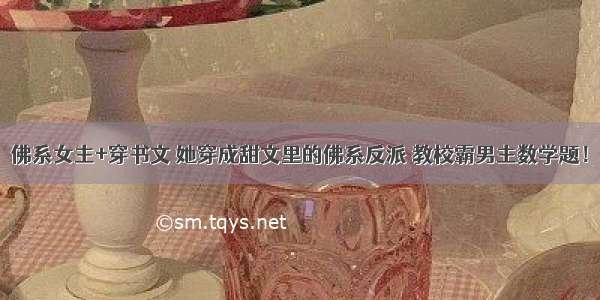 佛系女主+穿书文 她穿成甜文里的佛系反派 教校霸男主数学题！