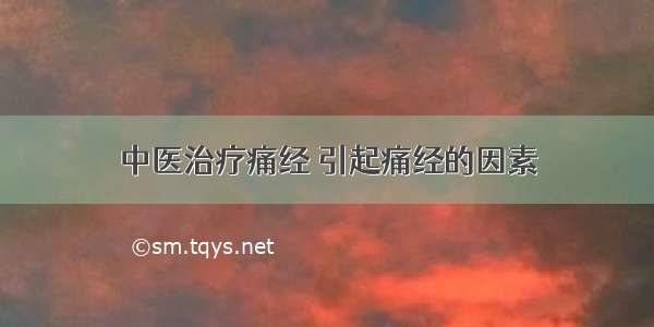 中医治疗痛经 引起痛经的因素