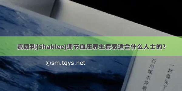 嘉康利(Shaklee)调节血压养生套装适合什么人士的？