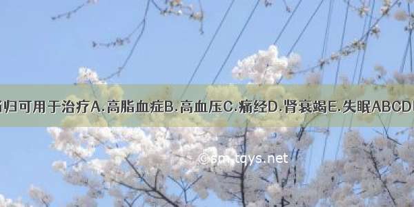 当归可用于治疗A.高脂血症B.高血压C.痛经D.肾衰竭E.失眠ABCDE