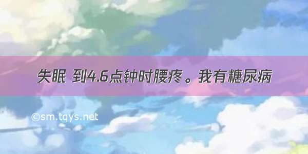 失眠 到4.6点钟时腰疼。我有糖尿病