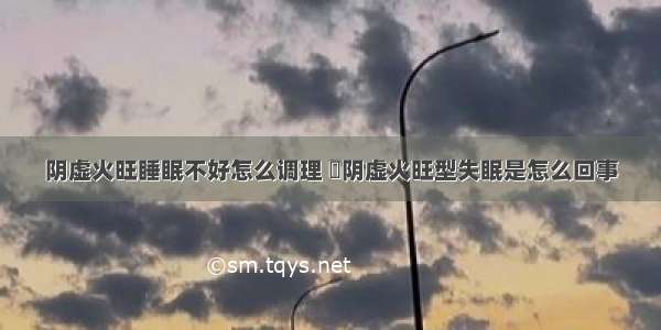 阴虚火旺睡眠不好怎么调理 	阴虚火旺型失眠是怎么回事