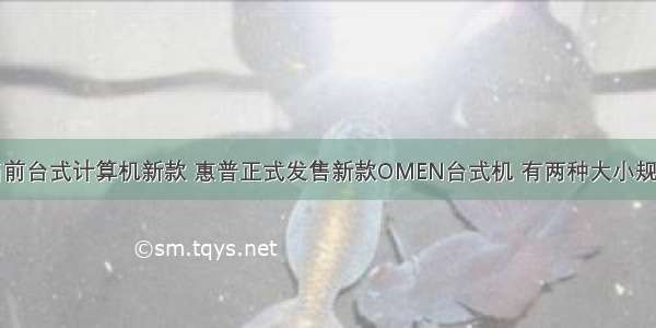 当前台式计算机新款 惠普正式发售新款OMEN台式机 有两种大小规格