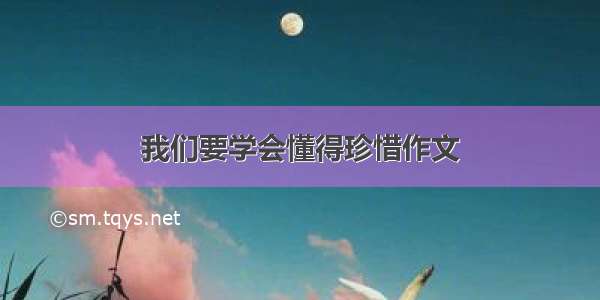 我们要学会懂得珍惜作文