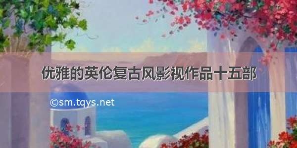 优雅的英伦复古风影视作品十五部