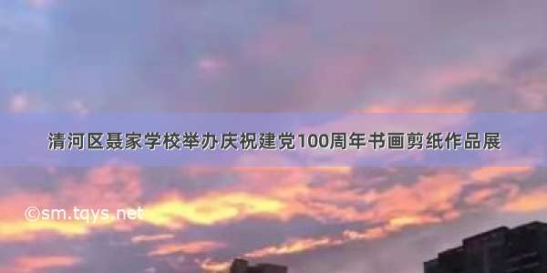 清河区聂家学校举办庆祝建党100周年书画剪纸作品展