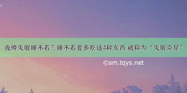 夜晚失眠睡不着？睡不着要多吃这4种东西 被称为“失眠克星”