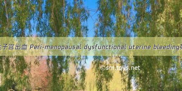 围绝经期功能失调性子宫出血 Peri-menopausal dysfunctional uterine bleeding英语短句 例句大全