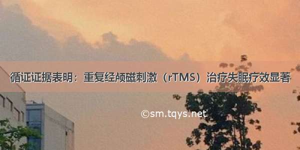 循证证据表明：重复经颅磁刺激（rTMS）治疗失眠疗效显著