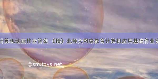 北师大计算机动画作业答案 《精》北师大网络教育计算机应用基础作业完整答案