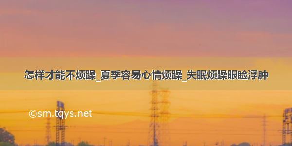 怎样才能不烦躁_夏季容易心情烦躁_失眠烦躁眼睑浮肿