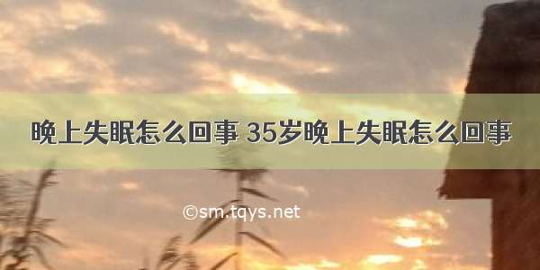 晚上失眠怎么回事 35岁晚上失眠怎么回事