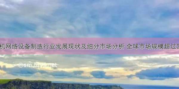 全球计算机网络设备制造行业发展现状及细分市场分析 全球市场规模超过560亿美元