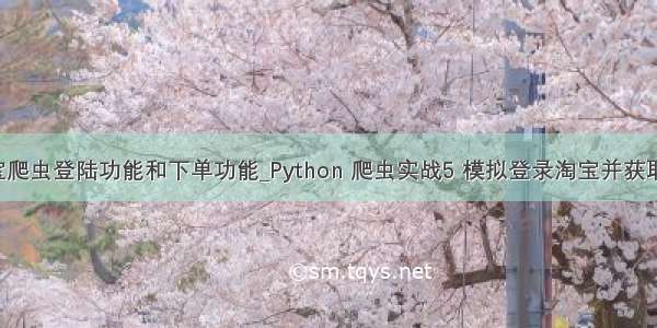 python淘宝爬虫登陆功能和下单功能_Python 爬虫实战5 模拟登录淘宝并获取所有订单...