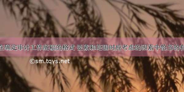 注册会计师在确定审计工作底稿的格式 要素和范围时应考虑的因素中恰当的有（）。A.如