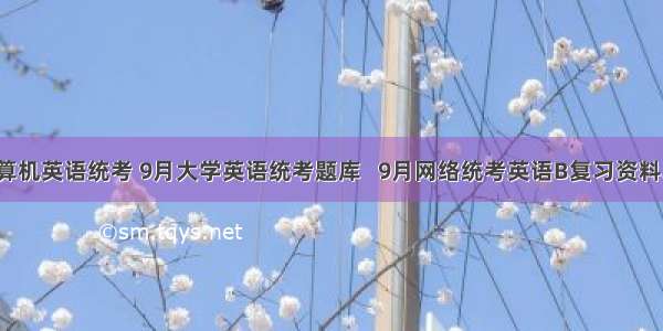 9月计算机英语统考 9月大学英语统考题库   9月网络统考英语B复习资料.doc...